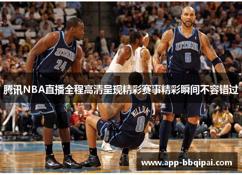 腾讯NBA直播全程高清呈现精彩赛事精彩瞬间不容错过